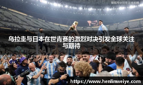 乌拉圭与日本在世青赛的激烈对决引发全球关注与期待